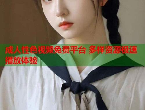 成人性色视频免费平台 多样资源极速播放体验  第2张