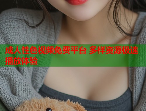 成人性色视频免费平台 多样资源极速播放体验