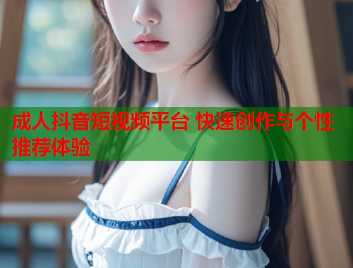 成人抖音短视频平台 快速创作与个性推荐体验  第2张