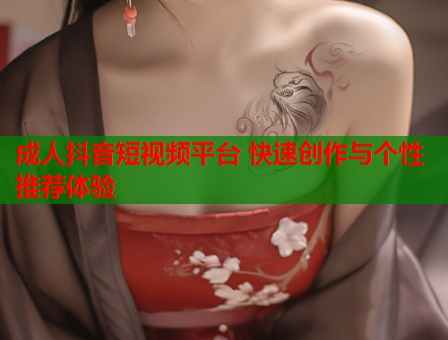 成人抖音短视频平台 快速创作与个性推荐体验