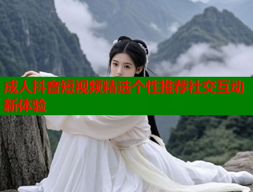 成人抖音短视频精选个性推荐社交互动新体验
