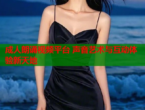 成人朗诵视频平台 声音艺术与互动体验新天地