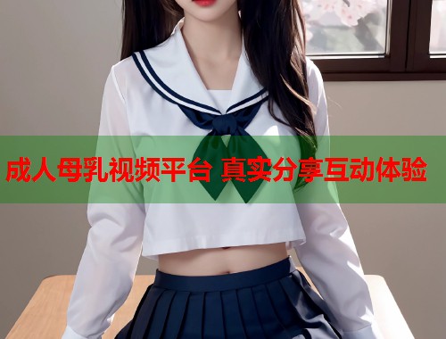 成人母乳视频平台 真实分享互动体验