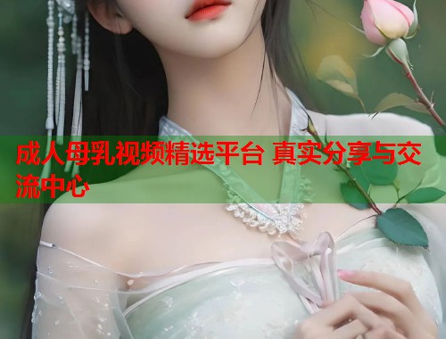 成人母乳视频精选平台 真实分享与交流中心