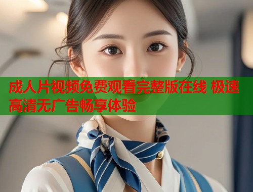 成人片视频免费观看完整版在线 极速高清无广告畅享体验