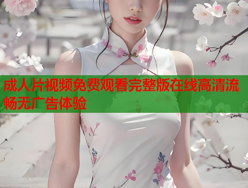 成人片视频免费观看完整版在线高清流畅无广告体验