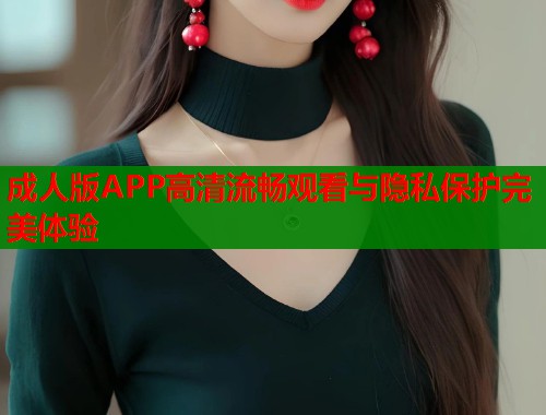 成人版APP高清流畅观看与隐私保护完美体验