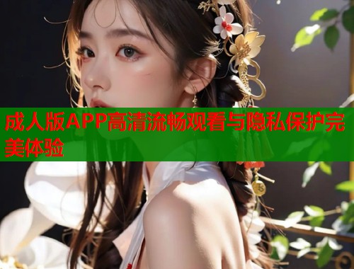 成人版APP高清流畅观看与隐私保护完美体验  第2张