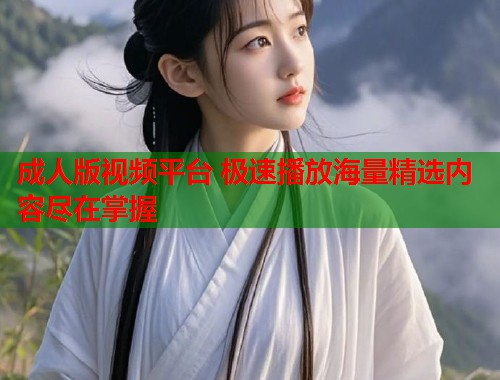 成人版视频平台 极速播放海量精选内容尽在掌握
