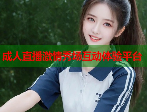 成人直播激情秀场互动体验平台