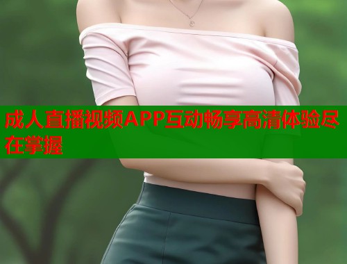 成人直播视频APP互动畅享高清体验尽在掌握