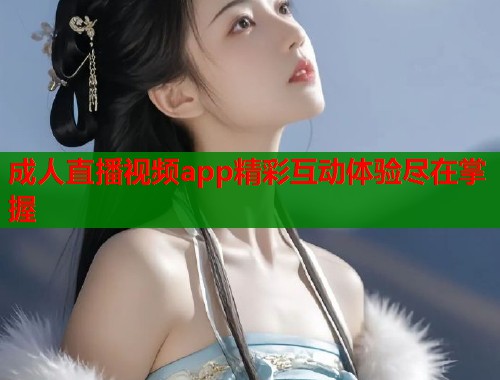 成人直播视频app精彩互动体验尽在掌握