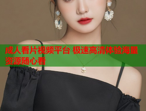 成人看片视频平台 极速高清体验海量资源随心看