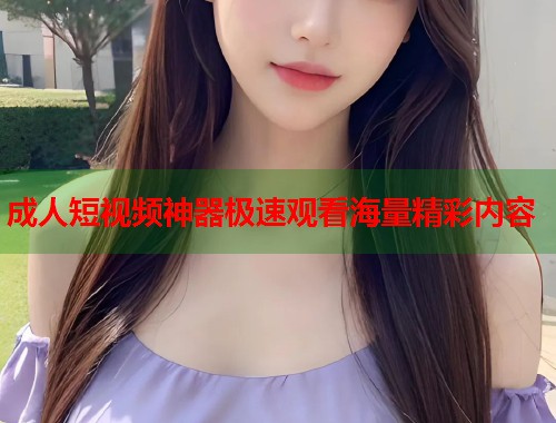 成人短视频神器极速观看海量精彩内容  第2张