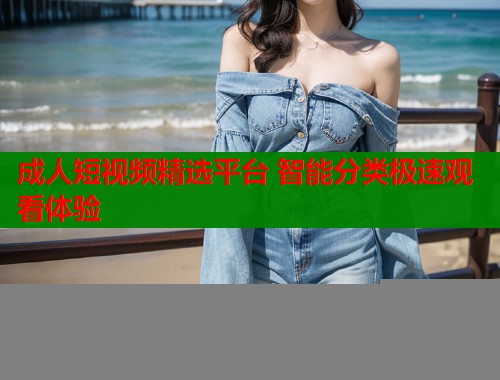 成人短视频精选平台 智能分类极速观看体验