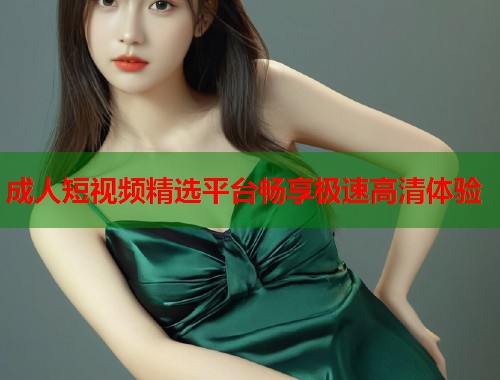 成人短视频精选平台畅享极速高清体验