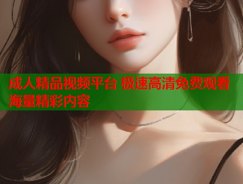成人精品视频平台 极速高清免费观看海量精彩内容