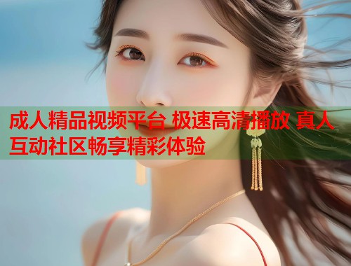 成人精品视频平台 极速高清播放 真人互动社区畅享精彩体验  第2张