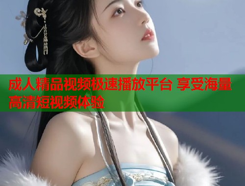 成人精品视频极速播放平台 享受海量高清短视频体验