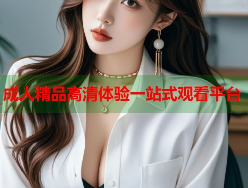 成人精品高清体验一站式观看平台