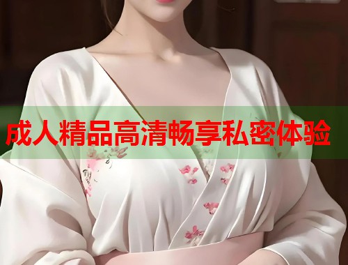 成人精品高清畅享私密体验
