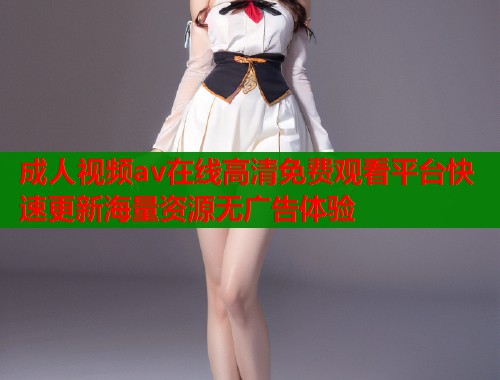 成人视频av在线高清免费观看平台快速更新海量资源无广告体验