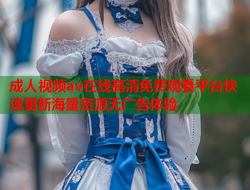 成人视频av在线高清免费观看平台快速更新海量资源无广告体验  第2张