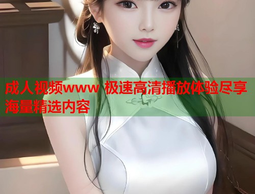 成人视频www 极速高清播放体验尽享海量精选内容