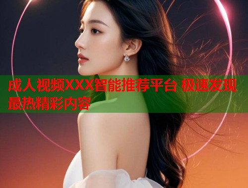 成人视频XXX智能推荐平台 极速发现最热精彩内容