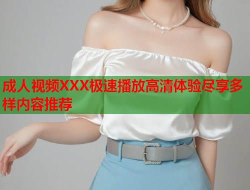 成人视频XXX极速播放高清体验尽享多样内容推荐