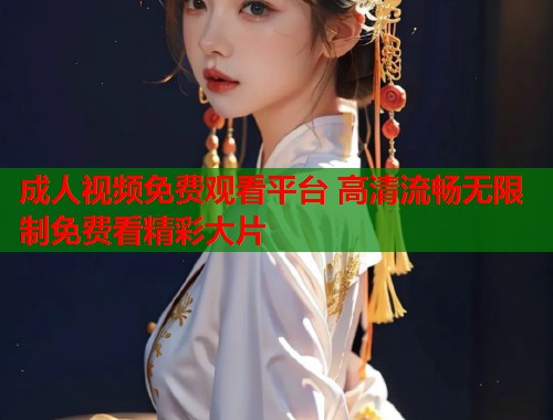 成人视频免费观看平台 高清流畅无限制免费看精彩大片
