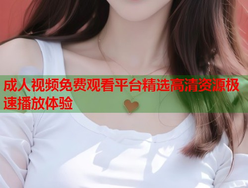 成人视频免费观看平台精选高清资源极速播放体验  第1张