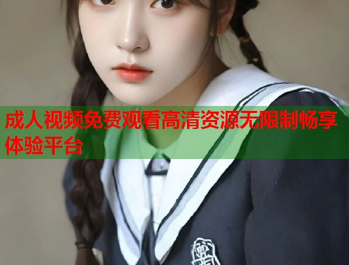 成人视频免费观看高清资源无限制畅享体验平台