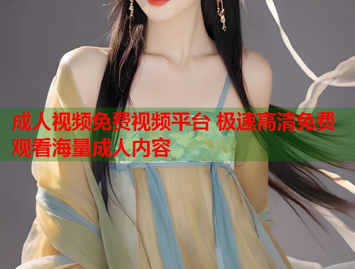 成人视频免费视频平台 极速高清免费观看海量成人内容