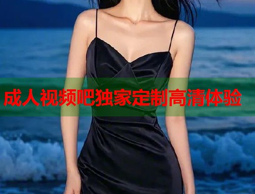成人视频吧独家定制高清体验  第2张