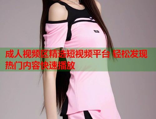 成人视频区精选短视频平台 轻松发现热门内容快速播放