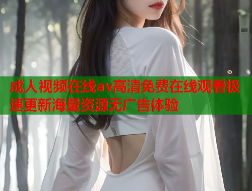 成人视频在线av高清免费在线观看极速更新海量资源无广告体验  第2张