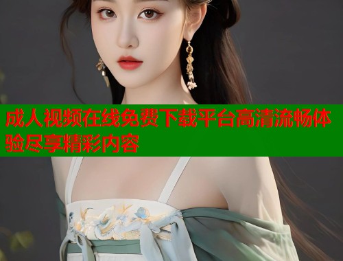 成人视频在线免费下载平台高清流畅体验尽享精彩内容