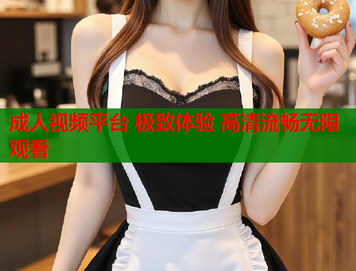 成人视频平台 极致体验 高清流畅无限观看