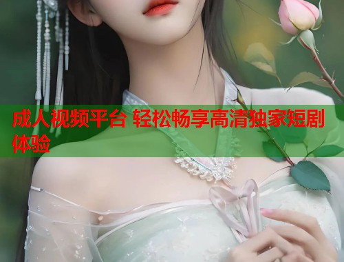 成人视频平台 轻松畅享高清独家短剧体验