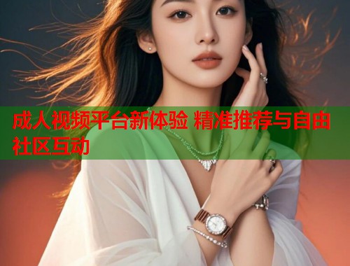 成人视频平台新体验 精准推荐与自由社区互动