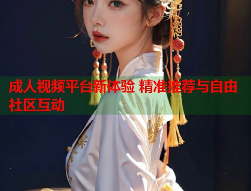 成人视频平台新体验 精准推荐与自由社区互动  第2张