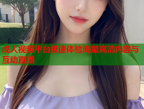 成人视频平台极速体验海量高清内容与互动直播