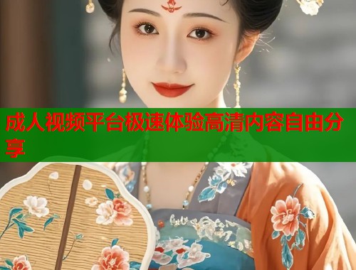 成人视频平台极速体验高清内容自由分享