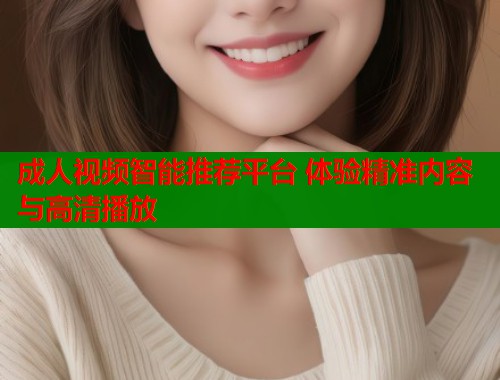 成人视频智能推荐平台 体验精准内容与高清播放