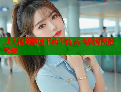 成人视频极速下载平台 高清资源无限畅享  第2张