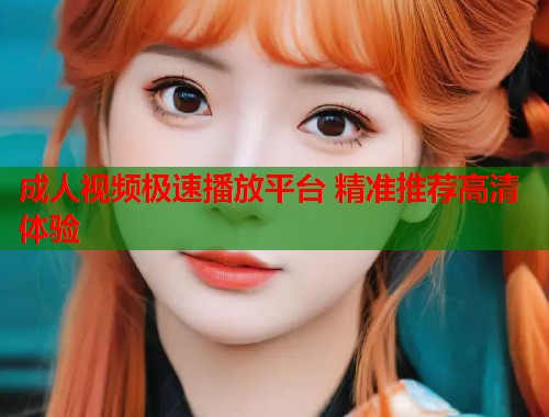 成人视频极速播放平台 精准推荐高清体验
