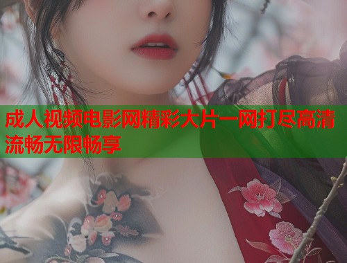 成人视频电影网精彩大片一网打尽高清流畅无限畅享
