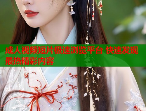 成人视频短片极速浏览平台 快速发现最热精彩内容