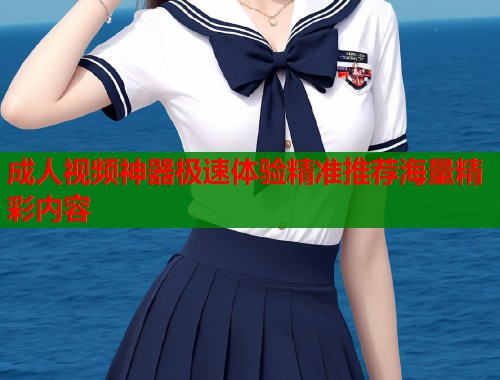 成人视频神器极速体验精准推荐海量精彩内容